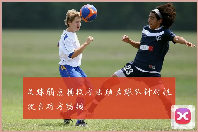足球弱点捕捉方法助力球队针对性攻击对方防线