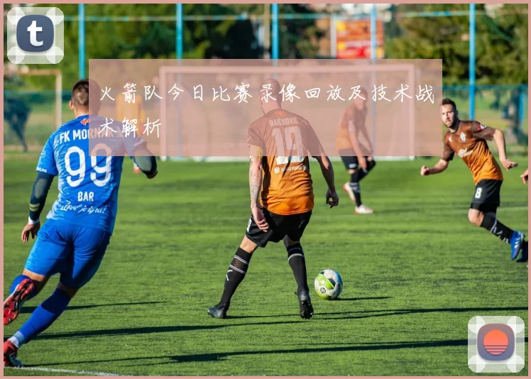 火箭队今日比赛录像回放及技术战术解析