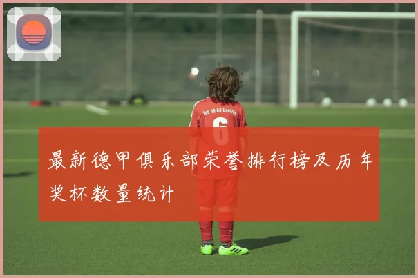 最新德甲俱乐部荣誉排行榜及历年奖杯数量统计