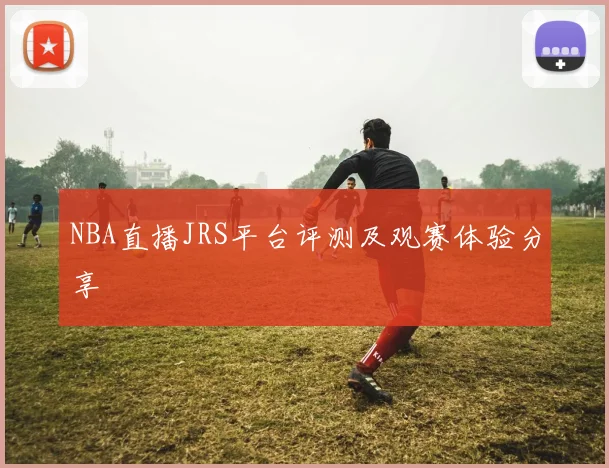 NBA直播JRS平台评测及观赛体验分享