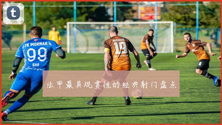 法甲最具观赏性的经典射门盘点