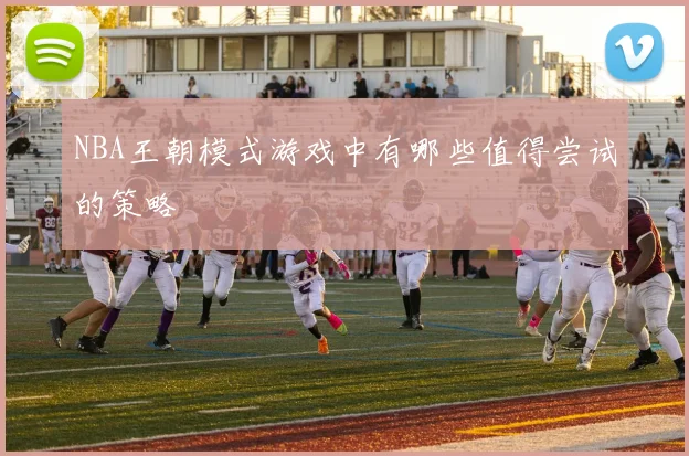 NBA王朝模式游戏中有哪些值得尝试的策略