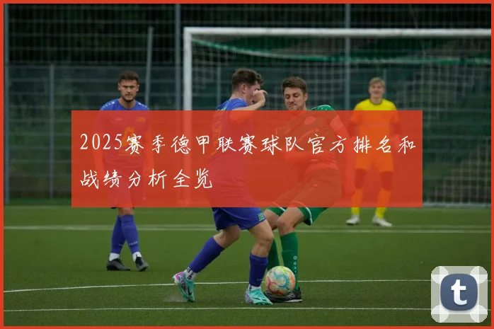 2025赛季德甲联赛球队官方排名和战绩分析全览