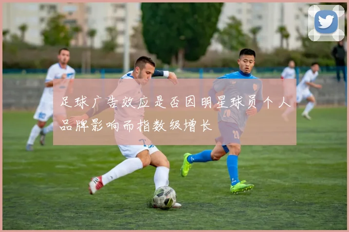 足球广告效应是否因明星球员个人品牌影响而指数级增长