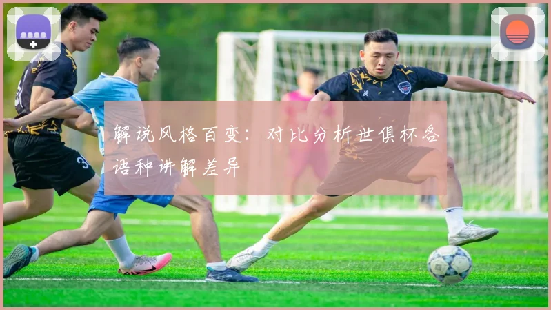 解说风格百变：对比分析世俱杯各语种讲解差异