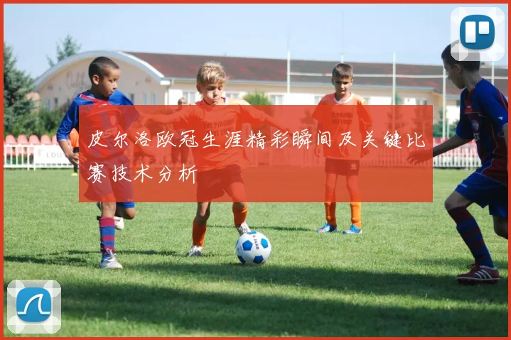 皮尔洛欧冠生涯精彩瞬间及关键比赛技术分析