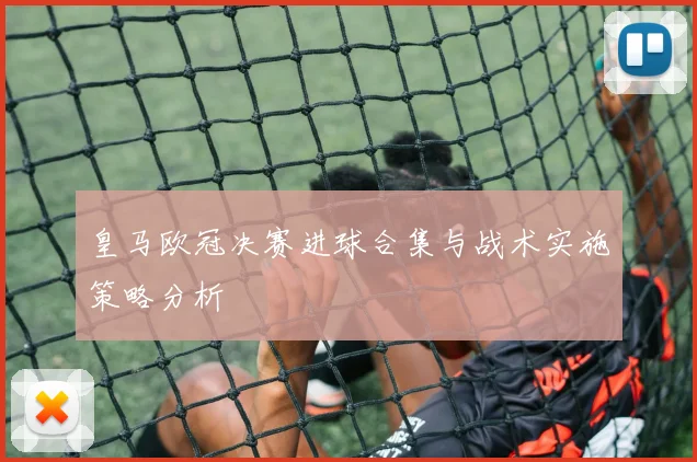 皇马欧冠决赛进球合集与战术实施策略分析
