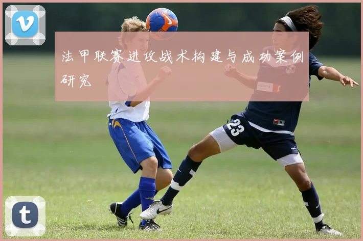法甲联赛进攻战术构建与成功案例研究