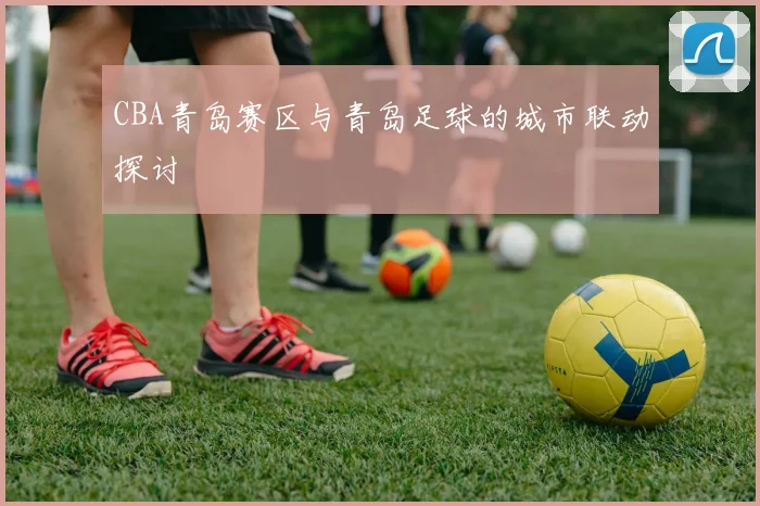 CBA青岛赛区与青岛足球的城市联动探讨