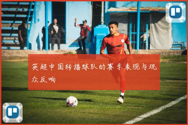 英超中国转播球队的赛季表现与观众反响