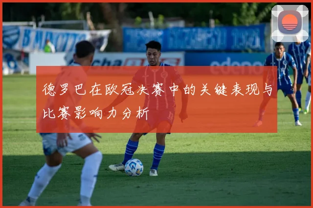 德罗巴在欧冠决赛中的关键表现与比赛影响力分析
