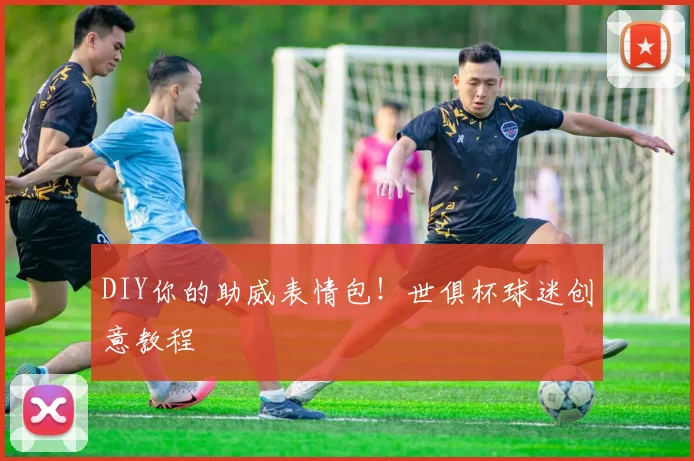 DIY你的助威表情包！世俱杯球迷创意教程